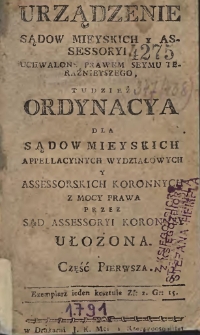 Urządzenie sądów miejskich i assesoryi uchwalone prawem Seymu teraźnieyszego tudzież ordynacya dla sądów miejskich appelacyinych Wydziałowych y Assesorskicj Koronnych z mocy prawa przez Sąd Assesoryi Koronnej ułożona. Cz.1.
