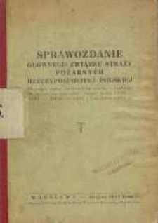 Sprawozdanie Głównego Związku Straży Pożarnych Rzeczypospolitej Polskiej : obejmujące ogólną charakterystykę i działalność Gł. Związku, jego władz i organów za lata 1928-1929-1930- 1931 i I-szą połowę 1932-go