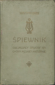 Śpiewnik obejmujący utwory na chóry męskie i mieszane : z papierów pośmiertnych zebrał i wydał Szczęsny Fierek